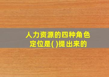 人力资源的四种角色定位是( )提出来的